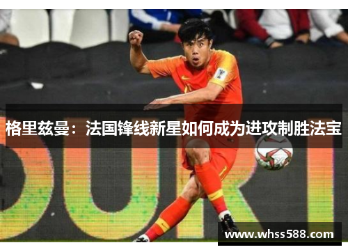 格里兹曼：法国锋线新星如何成为进攻制胜法宝