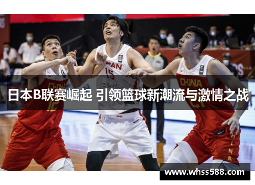 日本B联赛崛起 引领篮球新潮流与激情之战