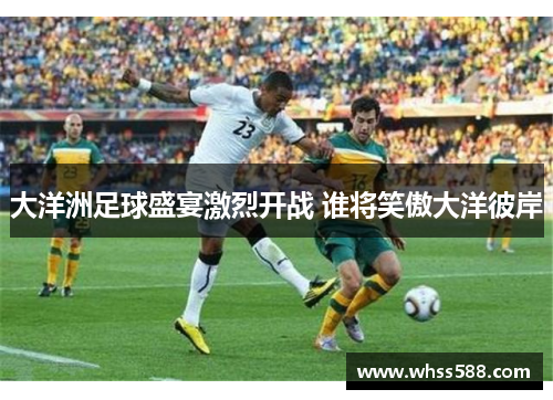 大洋洲足球盛宴激烈开战 谁将笑傲大洋彼岸