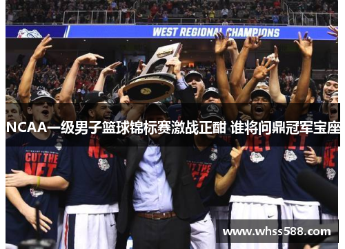 NCAA一级男子篮球锦标赛激战正酣 谁将问鼎冠军宝座