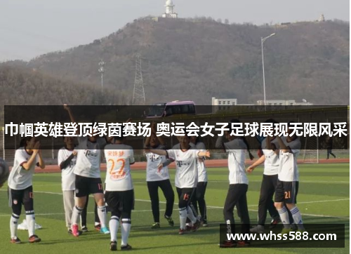 巾帼英雄登顶绿茵赛场 奥运会女子足球展现无限风采