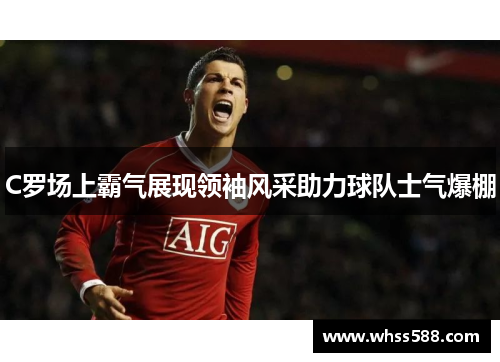C罗场上霸气展现领袖风采助力球队士气爆棚