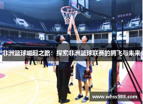 非洲篮球崛起之路：探索非洲篮球联赛的腾飞与未来