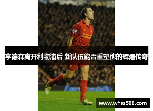 亨德森离开利物浦后 新队伍能否重塑他的辉煌传奇