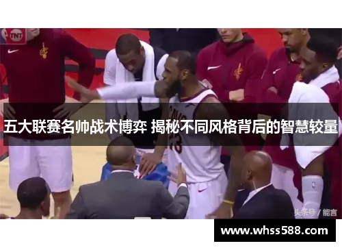 五大联赛名帅战术博弈 揭秘不同风格背后的智慧较量