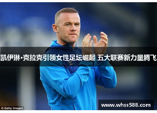 凯伊琳·克拉克引领女性足坛崛起 五大联赛新力量腾飞