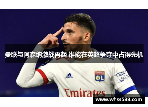 曼联与阿森纳激战再起 谁能在英超争夺中占得先机